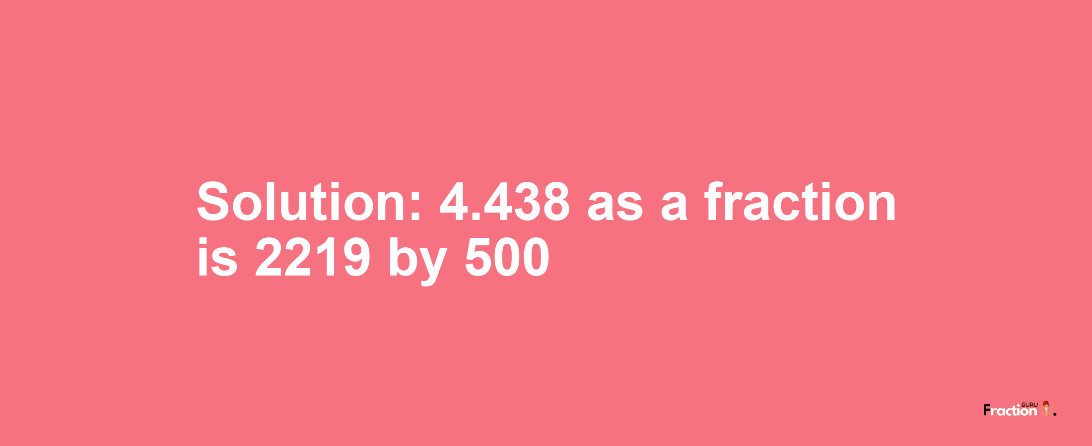 Solution:4.438 as a fraction is 2219/500